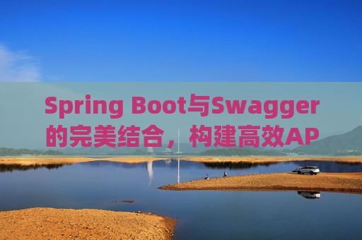 Spring Boot与Swagger的完美结合，构建高效API文档与测试环境